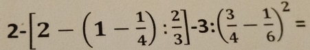 2-[2-(1- 1/4 ): 2/3 ]-3:( 3/4 - 1/6 )^2=