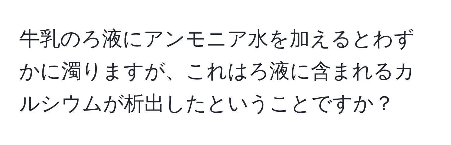 牛乳のろ液にアンモニア水を加えるとわずかに濁りますが、これはろ液に含まれるカルシウムが析出したということですか？