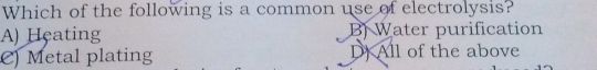 Which of the following is a common use of electrolysis?
A) Heating B) Water purification
C) Metal plating D All of the above