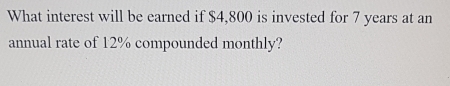 What interest will be earned if $4,800 is invested for 7 years at an 
annual rate of 12% compounded monthly?