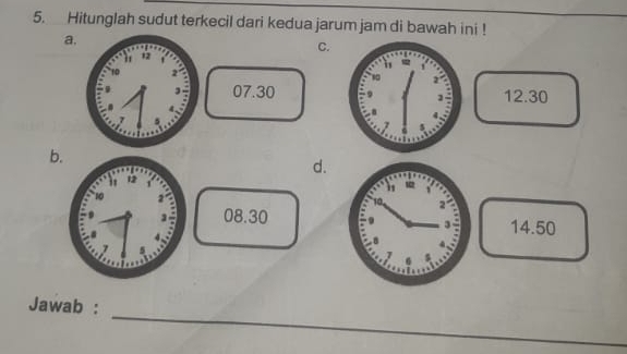 Hitunglah sudut terkecil dari kedua jarum jam di bawah ini !
a.
C.
07.3012.30
b
d.
08.30 14.50
_
Jawab :