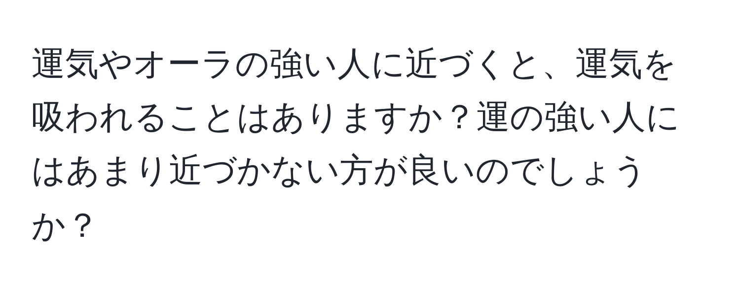 運気やオーラの強い人に近づくと、運気を吸われることはありますか？運の強い人にはあまり近づかない方が良いのでしょうか？