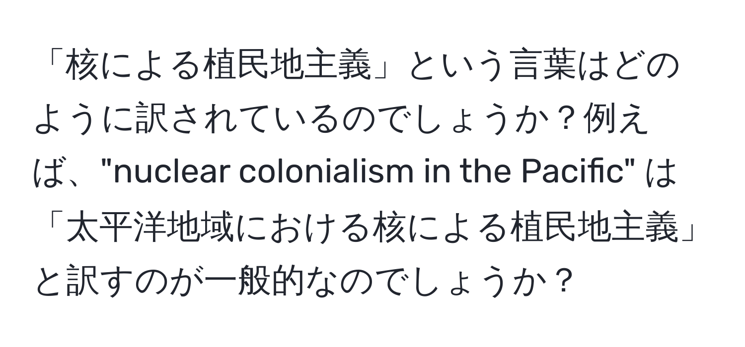 「核による植民地主義」という言葉はどのように訳されているのでしょうか？例えば、"nuclear colonialism in the Pacific" は「太平洋地域における核による植民地主義」と訳すのが一般的なのでしょうか？