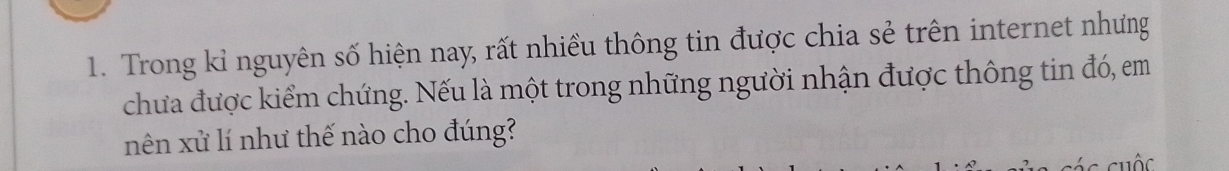 Trong kỉ nguyên số hiện nay, rất nhiều thông tin được chia sẻ trên internet nhưng 
chưa được kiểm chứng. Nếu là một trong những người nhận được thông tin đó, em 
nên xử lí như thế nào cho đúng?