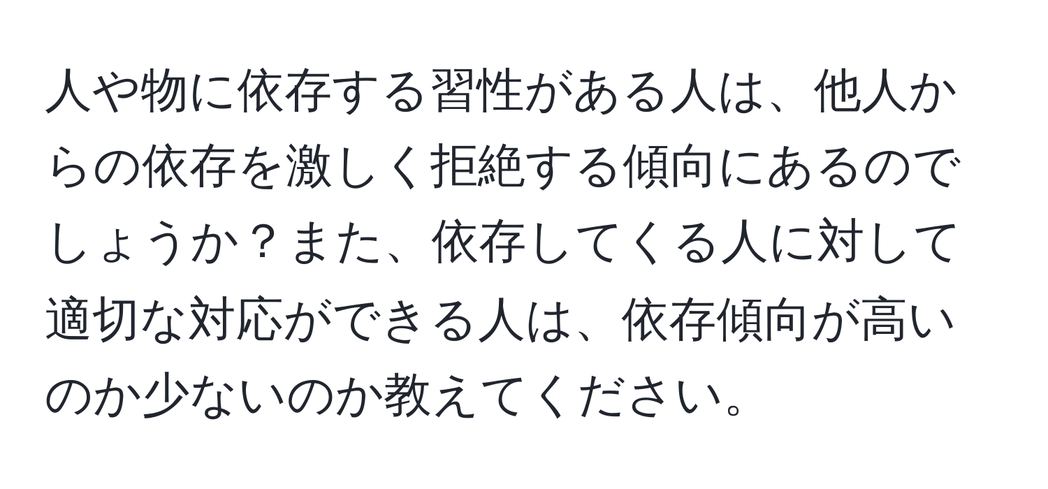 人や物に依存する習性がある人は、他人からの依存を激しく拒絶する傾向にあるのでしょうか？また、依存してくる人に対して適切な対応ができる人は、依存傾向が高いのか少ないのか教えてください。