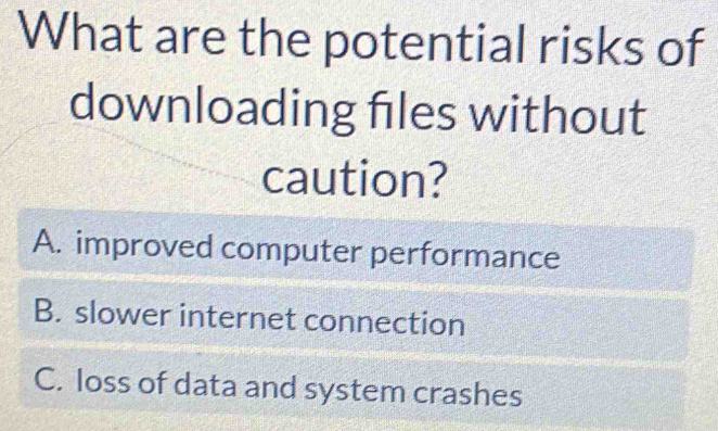 What are the potential risks of
downloading fles without
caution?
A. improved computer performance
B. slower internet connection
C. loss of data and system crashes