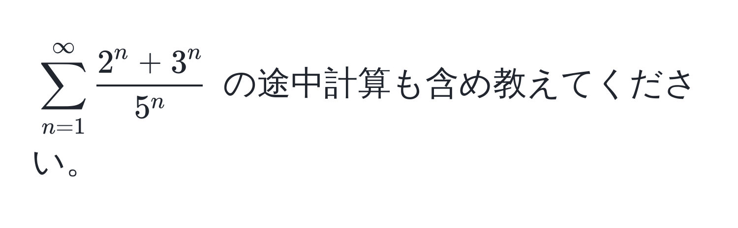 $sum_(n=1)^(∈fty) frac2^(n + 3^n)5^n$ の途中計算も含め教えてください。