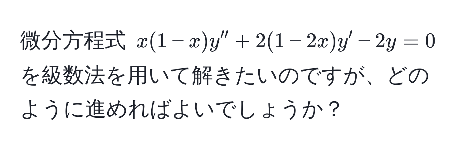 微分方程式 $x(1-x)y'' + 2(1-2x)y' - 2y = 0$ を級数法を用いて解きたいのですが、どのように進めればよいでしょうか？