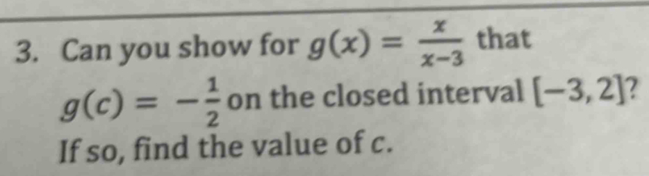 Can you show for g(x)= x/x-3  that
g(c)=- 1/2  on the closed interval [-3,2] 7 
If so, find the value of c.