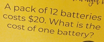 A pack of 12 batteries 
costs $20. What is the 
cost of one battery?