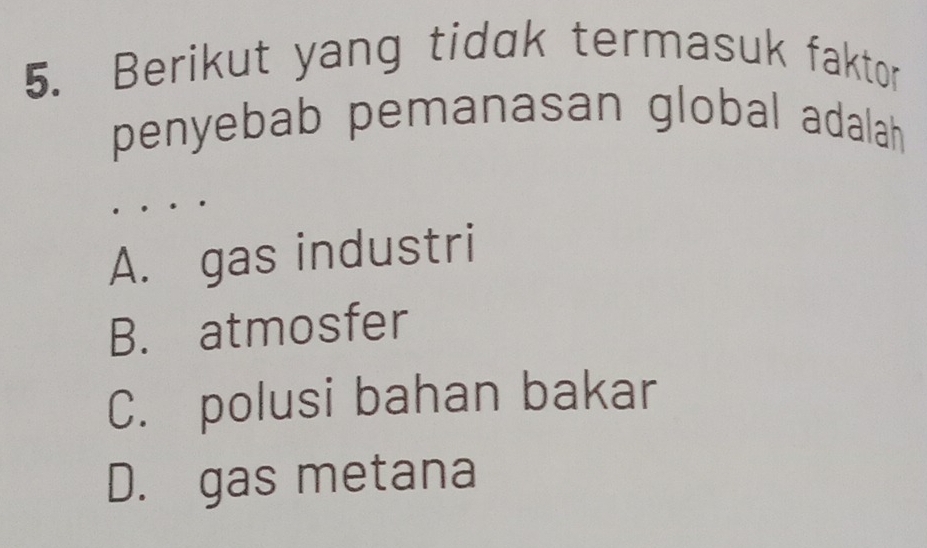 Berikut yang tidak termasuk faktor
penyebab pemanasan global adalah
A. gas industri
B. atmosfer
C. polusi bahan bakar
D. gas metana