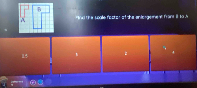 Find the scale factor of the enlargement from B to A
0.5
3
2
4
DeMarkus
M