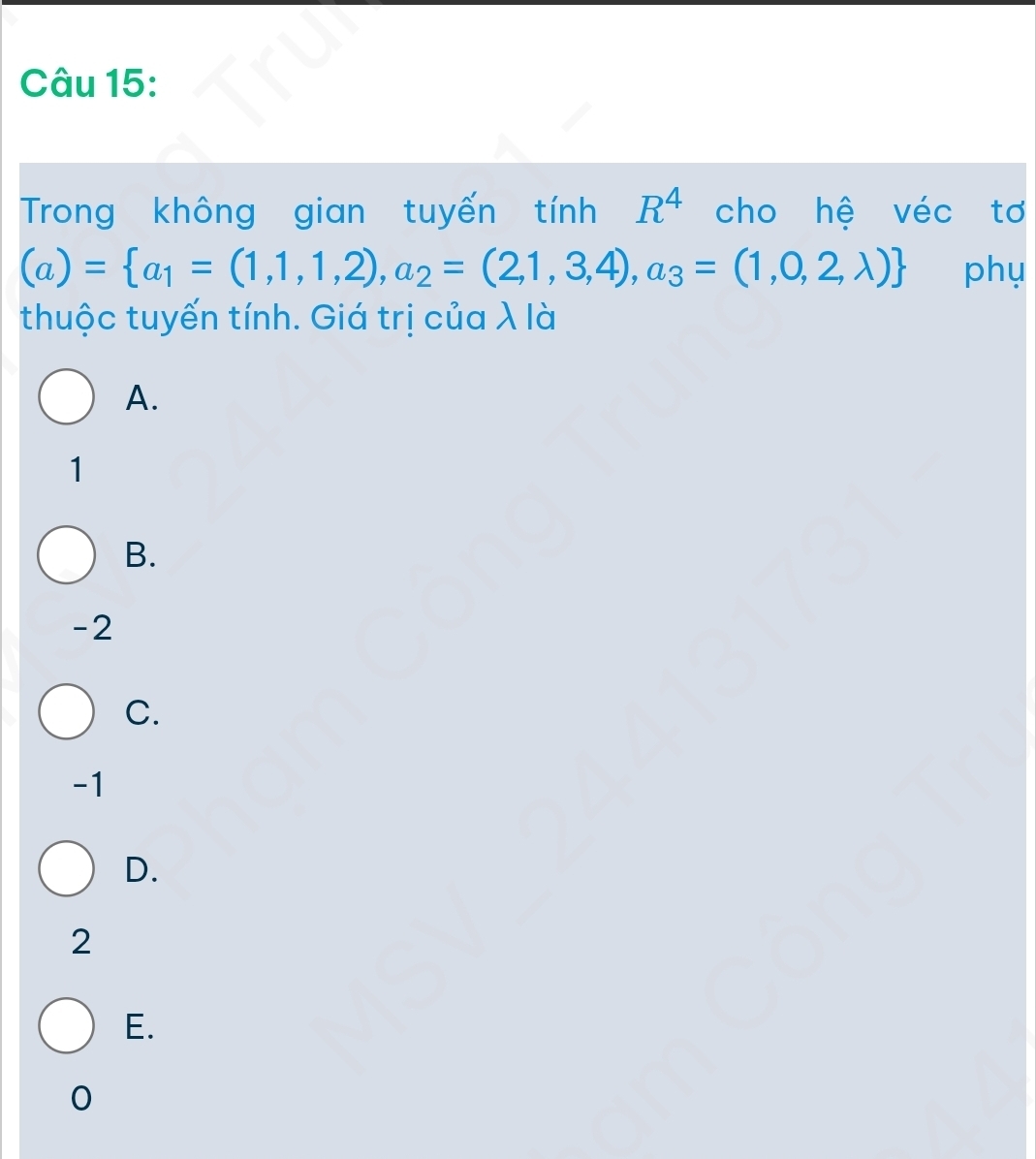 Trong không gian tuyến tính R^4 cho hệ véc tơ
(a)= a_1=(1,1,1,2),a_2=(2,1,3,4),a_3=(1,0,2,lambda ) phụ
thuộc tuyến tính. Giá trị của λ là
A.
1
B.
-2
C.
-1
D.
2
E.
0