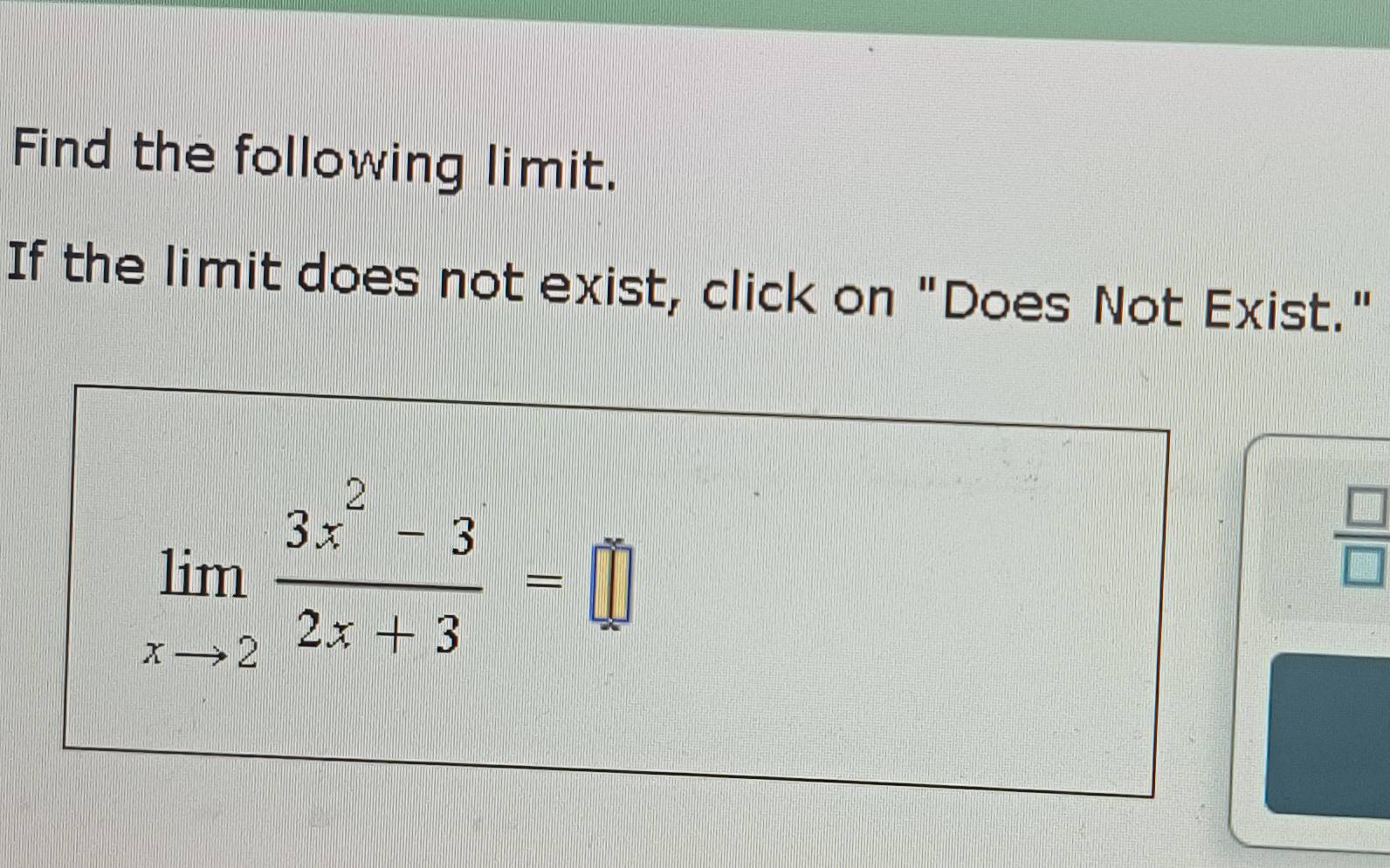 Find the following limit. 
If the limit does not exist, click on "Does Not Exist."
limlimits _xto 2 (3x^2-3)/2x+3 =□
 □ /□  