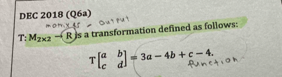 DEC 2018 (Q6a)
T:M_2* 2 -x R is a transformation defined as follows:

Tbeginbmatrix a&b c&dendbmatrix =3a-4b+c-4.