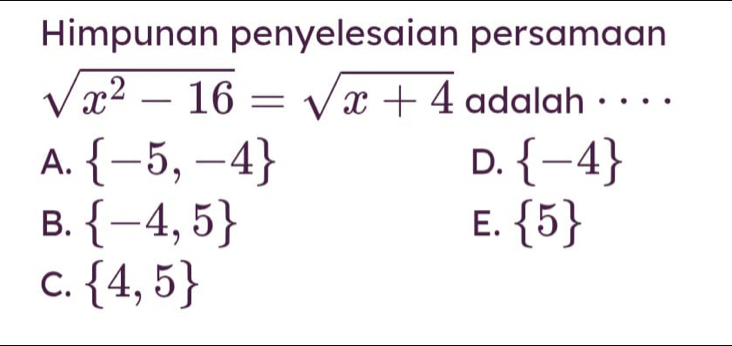 Himpunan penyelesaian persamaan
sqrt(x^2-16)=sqrt(x+4) adalah · · · ·
A.  -5,-4 D.  -4
B.  -4,5 E.  5
C.  4,5