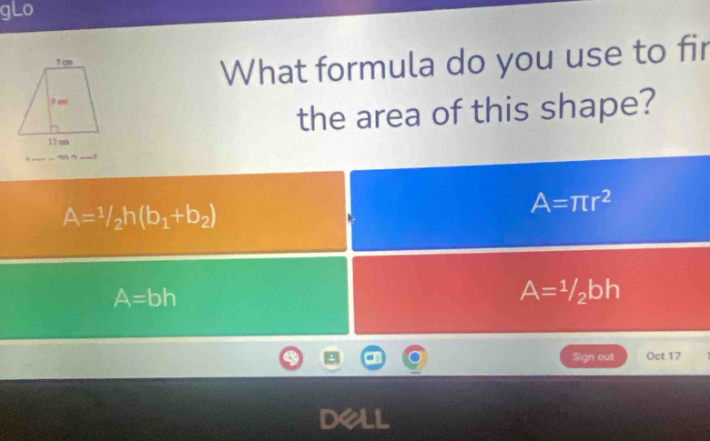 gLo
What formula do you use to fir
the area of this shape?
mn
A=1/2h(b_1+b_2)
A=π r^2
A=bh
A=1/2bh
Sign out Oct 17
dell