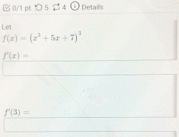 □0/1 pt 5 4 Details 
Let
f(x)=(x^3+5x+7)^3
f'(x)=
f'(3)=