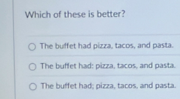 Which of these is better?
The buffet had pizza, tacos, and pasta.
The buffet had: pizza, tacos, and pasta.
The buffet had; pizza, tacos, and pasta.