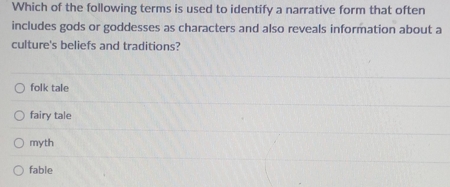 Which of the following terms is used to identify a narrative form that often
includes gods or goddesses as characters and also reveals information about a
culture's beliefs and traditions?
folk tale
fairy tale
myth
fable