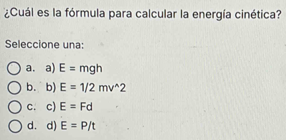 ¿Cuál es la fórmula para calcular la energía cinética?
Seleccione una:
a. a) E=mgh
b. b) E=1/2mv^(wedge)2
C. c) E=Fd
d. d) E=P/t