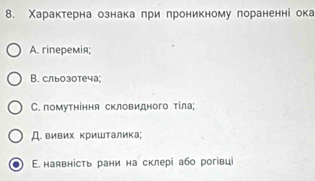 Χарактерна ознака πри πроникному πораненні ока
A. гiперемія;
В. сльозотеча;
Ο. помутніння скловидного τіла;
Д. вивих кришталика;
Ε. наявність рани на склері або рогівці