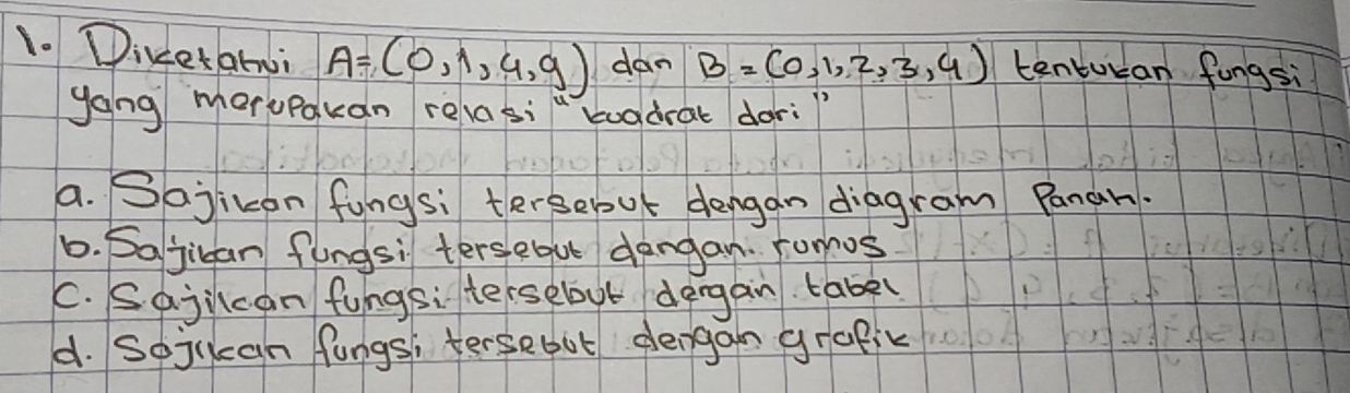 Divetalui A=(0,1,4,9) dan B=(0,1,2,3,4) tenturan fungsi
gang morupqkan revasì" bogdrat dor:?
a. Sajicon fungsi tersepout dengan diagram Panar.
6. Sojican fungsi tersebut dangan. romos
C. Sajilcan fungsi tersebut dergan tabe(
d. Sejucan fungs, tersebot dengan grafik