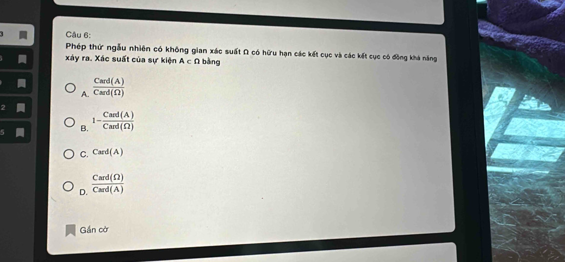 Phép thử ngẫu nhiên có không gian xác suất Ω có hữu hạn các kết cục và các kết cục có đồng khá năng
xảy ra. Xác suất của sự kiện A⊂ Omega bằng
A.  Card(A)/Card(Omega ) 
2
B. 1- Card(A)/Card(Omega ) 
C. Card(A)
D.  Card(Omega )/Card(A) 
Gắn cờ