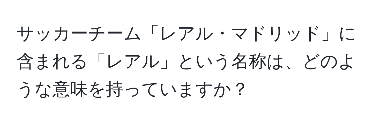 サッカーチーム「レアル・マドリッド」に含まれる「レアル」という名称は、どのような意味を持っていますか？