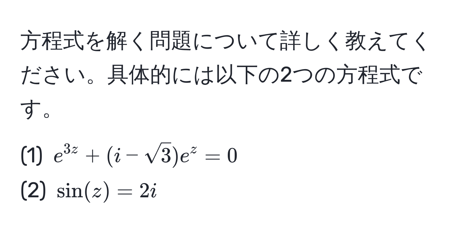 方程式を解く問題について詳しく教えてください。具体的には以下の2つの方程式です。  
(1) ( e^(3z) + (i - sqrt(3))e^z = 0 )  
(2) ( sin(z) = 2i )