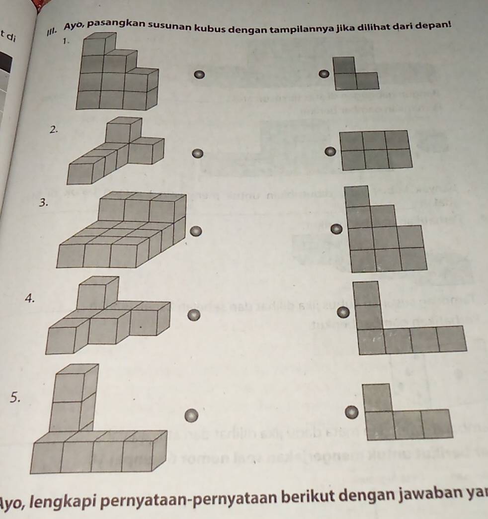 di 
|[I. Ayo, pasangkan susunan kubus dengan tampilannya jika dilihat dari depan! 
1 
2 
3 
4. 
5 
Ayo, lengkapi pernyataan-pernyataan berikut dengan jawaban yar