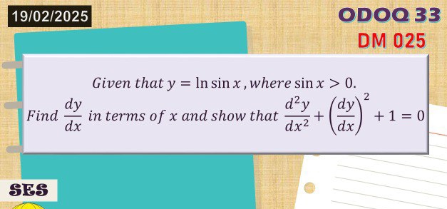 19/02/2025 ODOQ 33 
DM 025 
Given that y=ln sin x ,where sin x>0. 
Find  dy/dx  in terms of x and show that  d^2y/dx^2 +( dy/dx )^2+1=0
SES