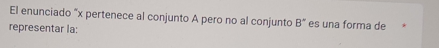 El enunciado “ x pertenece al conjunto A pero no al conjunto B'' es una forma de * 
representar la: