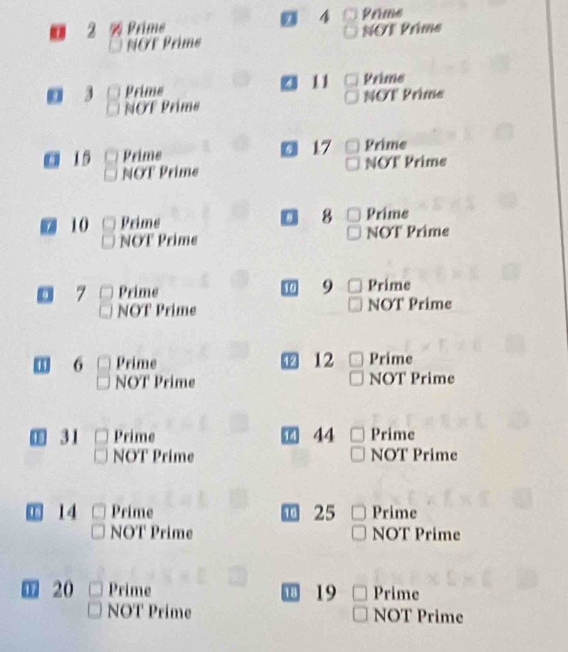 2 Prime 4 Prime
NOF Prims NOT Prime
11
Prime Prime
NOT Prims NOT Prime
15 Prime 17 Prime
NOT Prime NOT Prime
1 10 Prime 8 Prime
NOT Prime NOT Prime
7 Prime 10 9 Prime
NÖT Prime NOT Prime
11 6 Prime Prime
NOT Prime NOT Prime
31 Prime 44 Prime
NOT Prime NOT Prime
18 14 Prime T 25 Prime
NOT Prime NOT Prime
17 20 Prime 19 Prime
18
NOT Prime NOT Prime