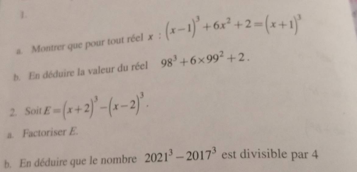 Montrer que pour tout réel x:(x-1)^3+6x^2+2=(x+1)^3
b. En déduire la valeur du réel 98^3+6* 99^2+2. 
2. Soit E=(x+2)^3-(x-2)^3. 
a. Factoriser E. 
b. En déduire que le nombre 2021^3-2017^3 est divisible par 4