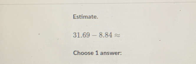 Estimate.
31.69-8.84
Choose 1 answer: