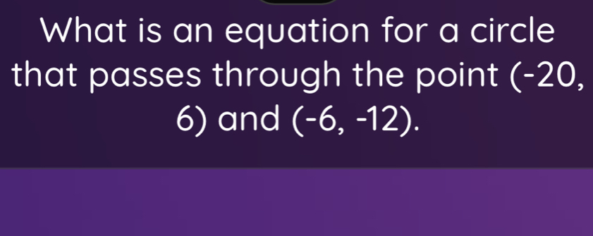 What is an equation for a circle 
that passes through the point (-20,
6) and (-6,-12).