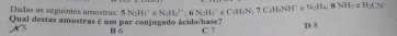 N:H_4:8NH_3 H_1CN
Dadas as seguêntes amostras: N_2He^^+∈ N_2H_5^((3+); 6N_2)H_4^(+∈ C_5)H_5N; 7C_1H_4NH^+ 3 
Qual destas amostras é um par conjugado ácido hase? B 6 C 7
D 8