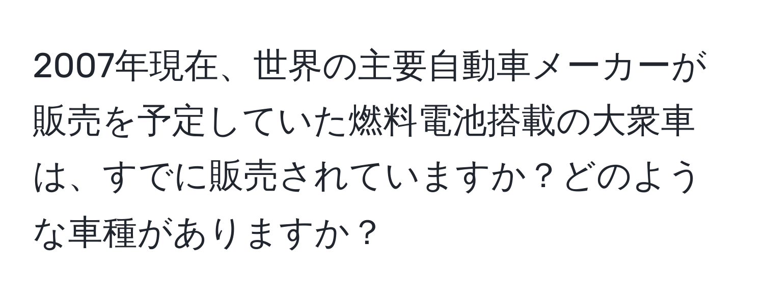 2007年現在、世界の主要自動車メーカーが販売を予定していた燃料電池搭載の大衆車は、すでに販売されていますか？どのような車種がありますか？