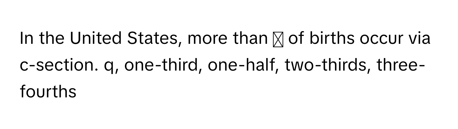 In the United States, more than ◻ of births occur via c-section.  q, one-third, one-half, two-thirds, three-fourths