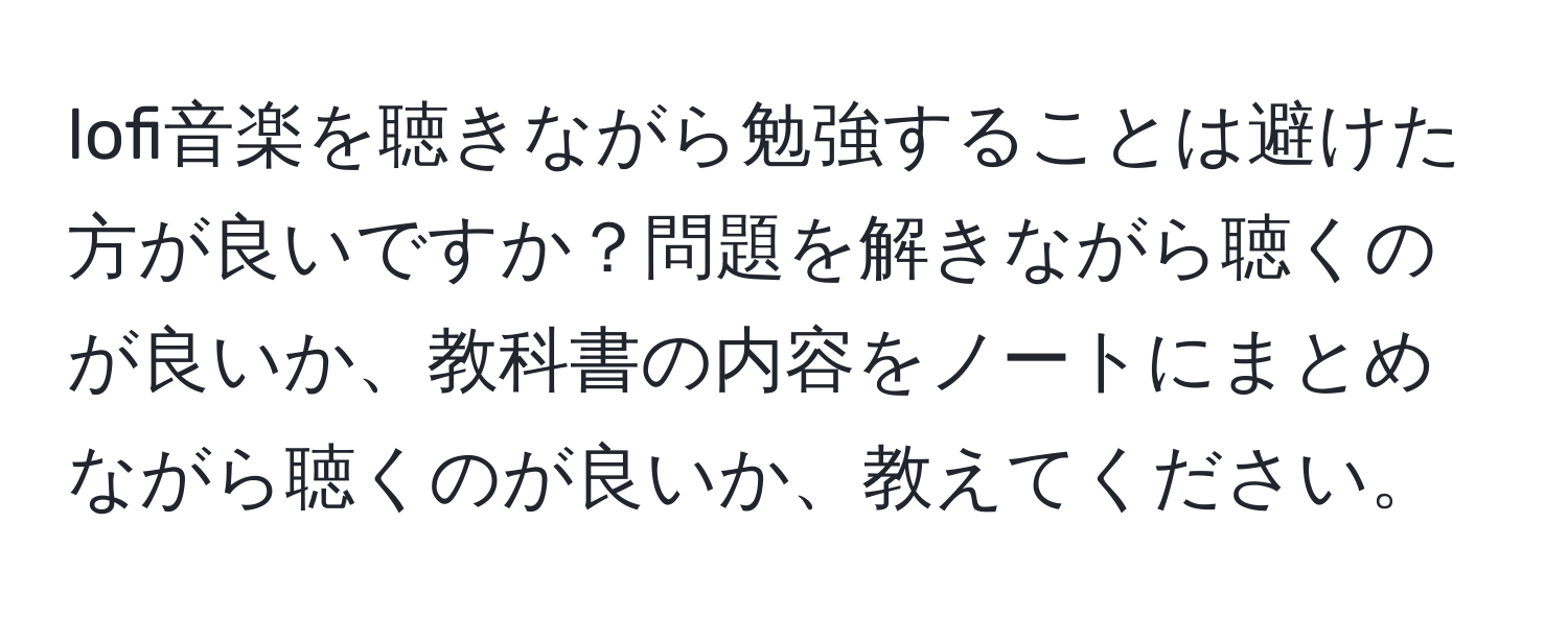 lofi音楽を聴きながら勉強することは避けた方が良いですか？問題を解きながら聴くのが良いか、教科書の内容をノートにまとめながら聴くのが良いか、教えてください。