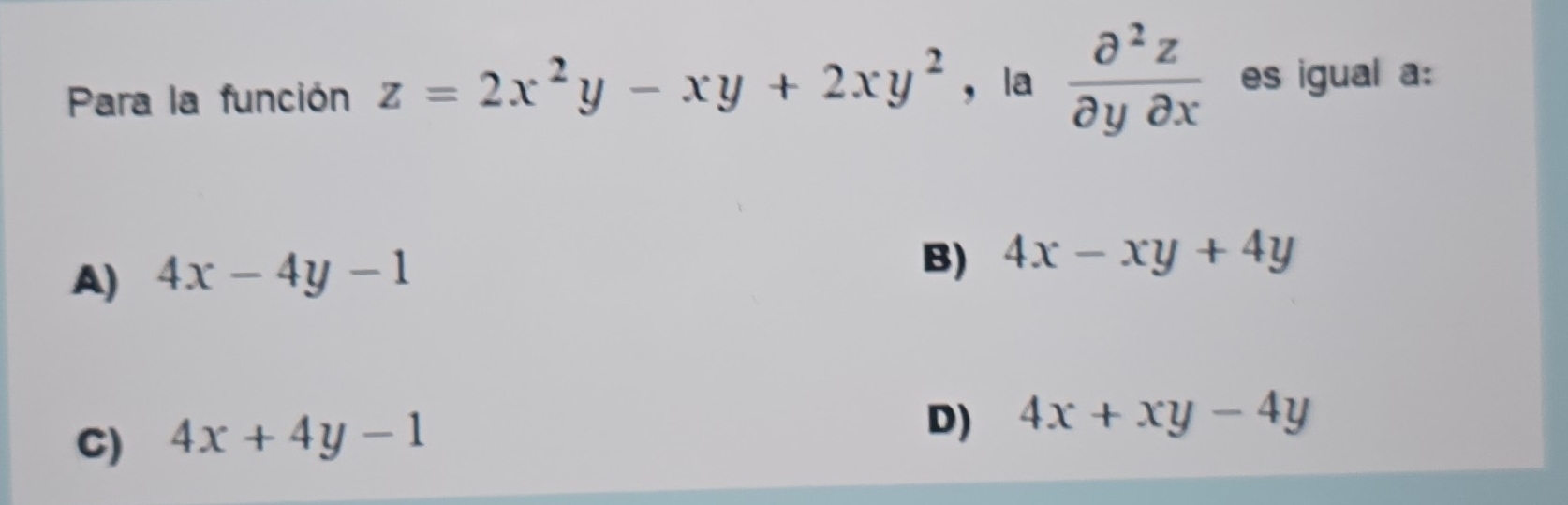 Para la función z=2x^2y-xy+2xy^2 ， la  partial^2z/partial ypartial x  es igual a:
A) 4x-4y-1
B) 4x-xy+4y
C) 4x+4y-1
D) 4x+xy-4y