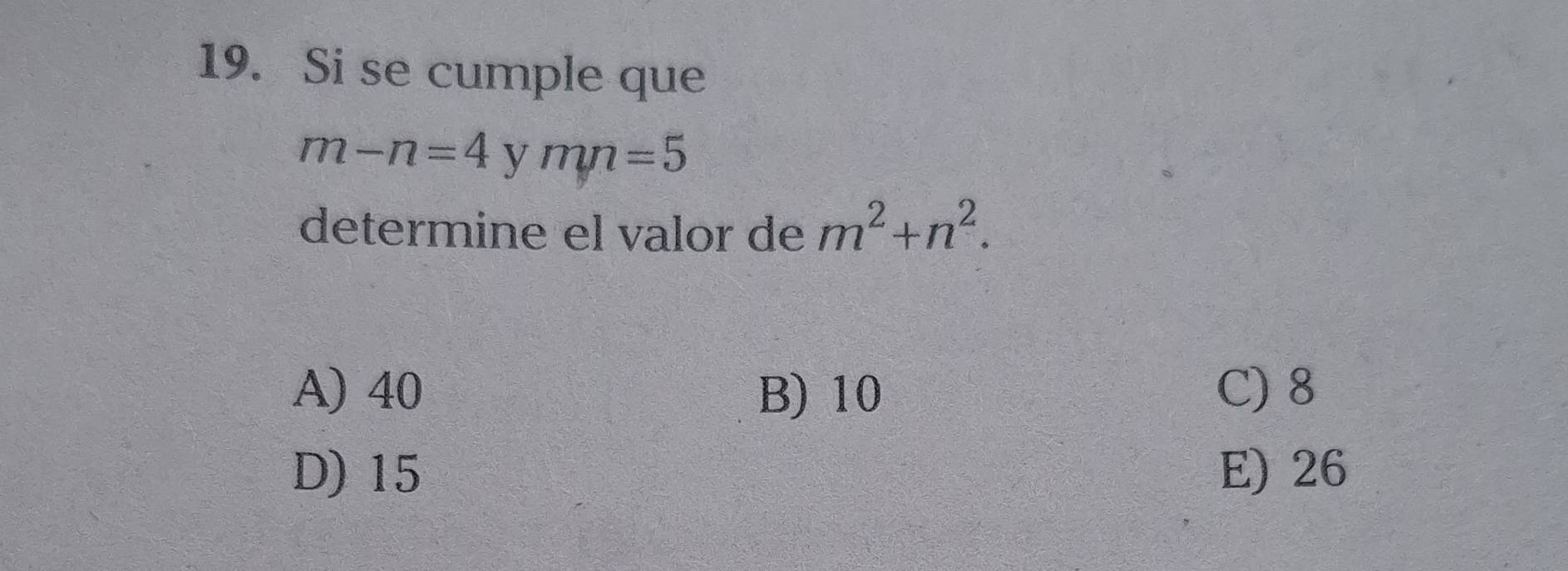 Si se cumple que
m-n=4ymy=5
determine el valor de m^2+n^2.
A) 40 B) 10 C) 8
D) 15 E) 26