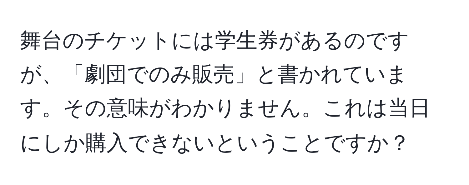 舞台のチケットには学生券があるのですが、「劇団でのみ販売」と書かれています。その意味がわかりません。これは当日にしか購入できないということですか？