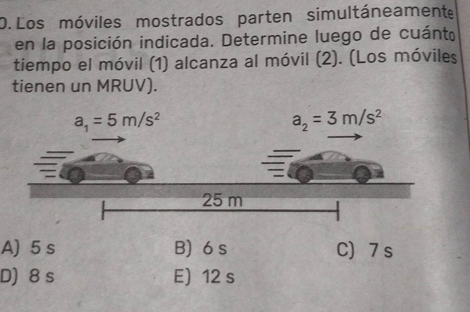 Los móviles mostrados parten simultáneament
en la posición indicada. Determine luego de cuánto
tiempo el móvil (1) alcanza al móvil (2). (Los móviles
tienen un MRUV).
A) 5 s B) 6 s C) 7 s
D) 8 s E) 12 s