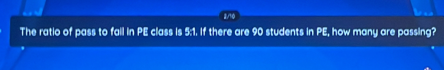 2/10 
The ratio of pass to fall in PE class is 5:1. If there are 90 students in PE, how many are passing?