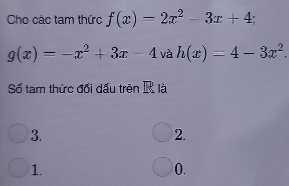 Cho các tam thức f(x)=2x^2-3x+4;
g(x)=-x^2+3x-4 và h(x)=4-3x^2. 
Số tam thức đổi dấu trên R là
3.
2.
1.
0.