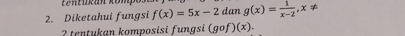 ten tukan kom
2. Diketahui fungsi f(x)=5x-2 dan g(x)= 1/x-2 , x!=
2 tentukan komposisi fungsi (gof)(x).