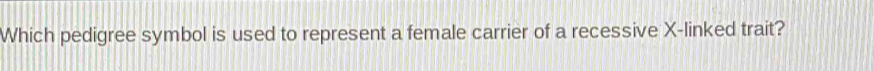 Which pedigree symbol is used to represent a female carrier of a recessive X -linked trait?