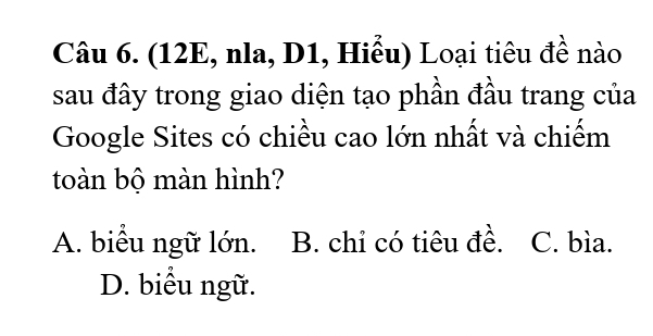 (12E, nla, D1, Hiểu) Loại tiêu đề nào
sau đây trong giao diện tạo phần đầu trang của
Google Sites có chiều cao lớn nhất và chiếm
toàn bộ màn hình?
A. biểu ngữ lớn. B. chỉ có tiêu đề. C. bìa.
D. biểu ngữ.